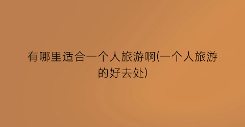 有哪里适合一个人旅游啊(一个人旅游的好去处)