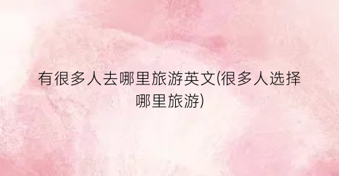 有很多人去哪里旅游英文(很多人选择哪里旅游)