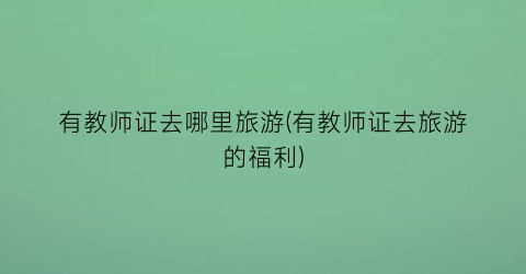 有教师证去哪里旅游(有教师证去旅游的福利)