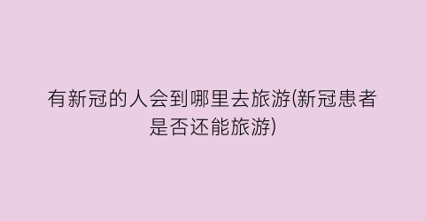 有新冠的人会到哪里去旅游(新冠患者是否还能旅游)