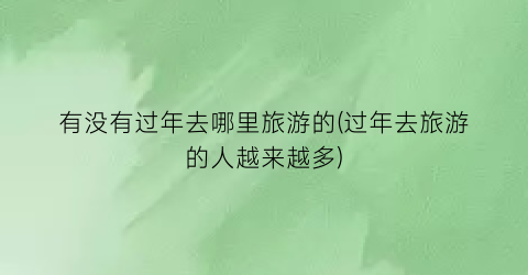 有没有过年去哪里旅游的(过年去旅游的人越来越多)