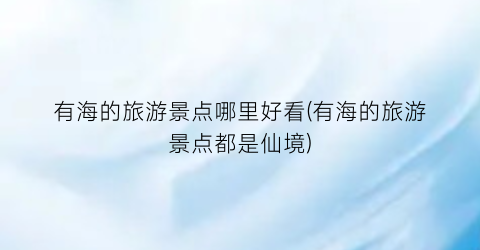 有海的旅游景点哪里好看(有海的旅游景点都是仙境)