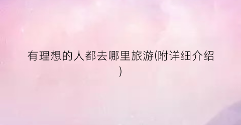 有理想的人都去哪里旅游(附详细介绍)