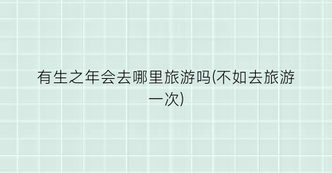 有生之年会去哪里旅游吗(不如去旅游一次)
