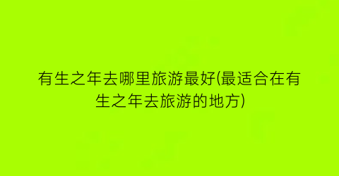 有生之年去哪里旅游最好(最适合在有生之年去旅游的地方)