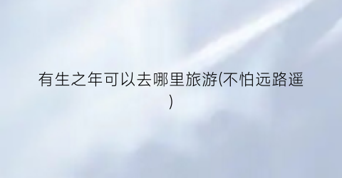 有生之年可以去哪里旅游(不怕远路遥)
