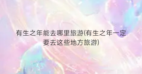 有生之年能去哪里旅游(有生之年一定要去这些地方旅游)