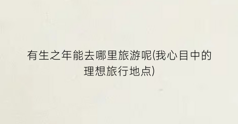 有生之年能去哪里旅游呢(我心目中的理想旅行地点)