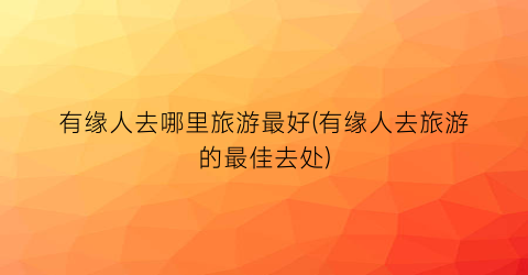 有缘人去哪里旅游最好(有缘人去旅游的最佳去处)