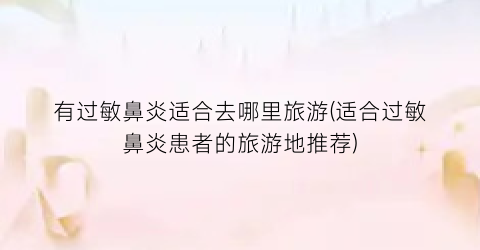 有过敏鼻炎适合去哪里旅游(适合过敏鼻炎患者的旅游地推荐)