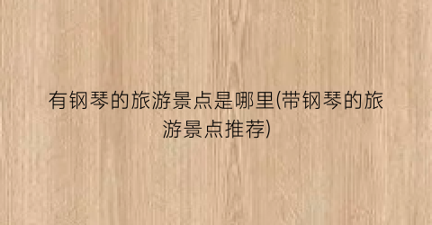 有钢琴的旅游景点是哪里(带钢琴的旅游景点推荐)