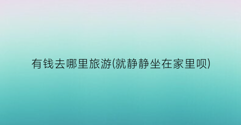 有钱去哪里旅游(就静静坐在家里呗)