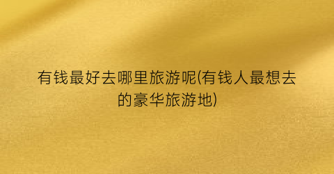 有钱最好去哪里旅游呢(有钱人最想去的豪华旅游地)