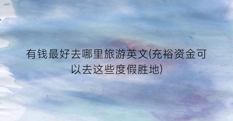 有钱最好去哪里旅游英文(充裕资金可以去这些度假胜地)