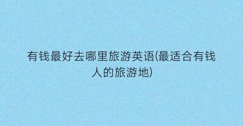 有钱最好去哪里旅游英语(最适合有钱人的旅游地)