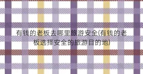 有钱的老板去哪里旅游安全(有钱的老板选择安全的旅游目的地)