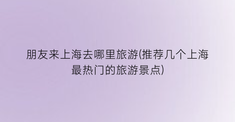 朋友来上海去哪里旅游(推荐几个上海最热门的旅游景点)