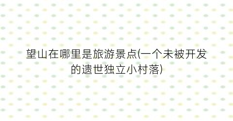望山在哪里是旅游景点(一个未被开发的遗世独立小村落)
