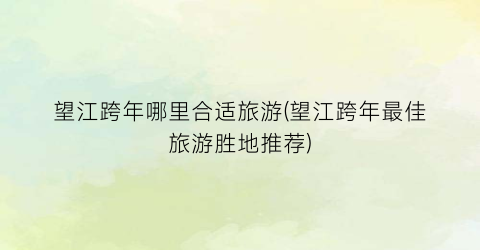 望江跨年哪里合适旅游(望江跨年最佳旅游胜地推荐)