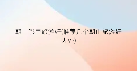 朝山哪里旅游好(推荐几个朝山旅游好去处)