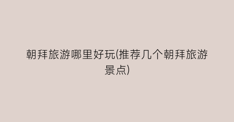 朝拜旅游哪里好玩(推荐几个朝拜旅游景点)