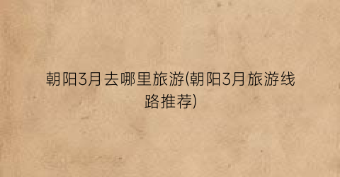 朝阳3月去哪里旅游(朝阳3月旅游线路推荐)