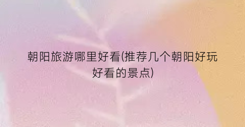 朝阳旅游哪里好看(推荐几个朝阳好玩好看的景点)