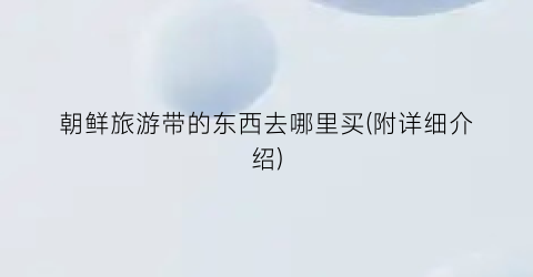 朝鲜旅游带的东西去哪里买(附详细介绍)