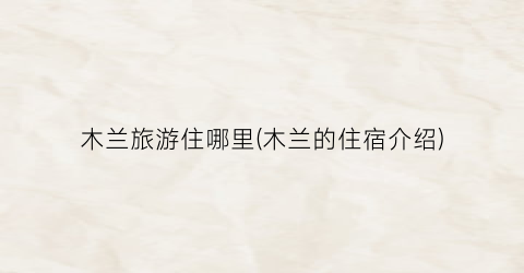 木兰旅游住哪里(木兰的住宿介绍)