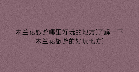 木兰花旅游哪里好玩的地方(了解一下木兰花旅游的好玩地方)