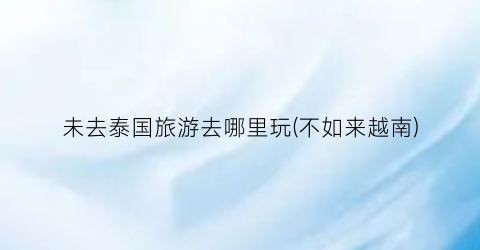 未去泰国旅游去哪里玩(不如来越南)