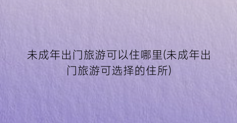 未成年出门旅游可以住哪里(未成年出门旅游可选择的住所)