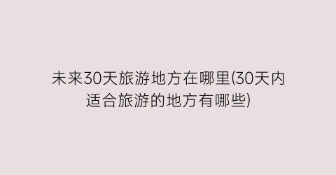 未来30天旅游地方在哪里(30天内适合旅游的地方有哪些)