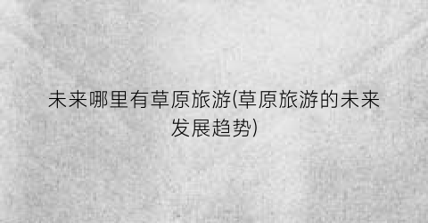 未来哪里有草原旅游(草原旅游的未来发展趋势)