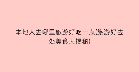 本地人去哪里旅游好吃一点(旅游好去处美食大揭秘)