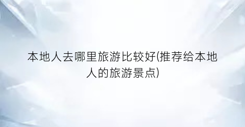本地人去哪里旅游比较好(推荐给本地人的旅游景点)
