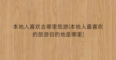 本地人喜欢去哪里旅游(本地人最喜欢的旅游目的地是哪里)