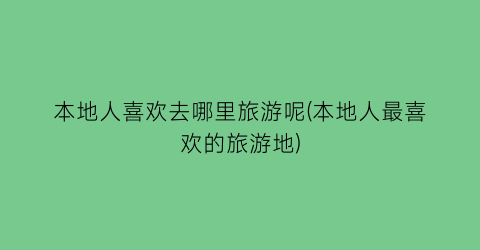 本地人喜欢去哪里旅游呢(本地人最喜欢的旅游地)