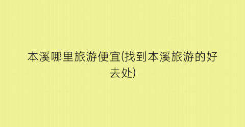 本溪哪里旅游便宜(找到本溪旅游的好去处)