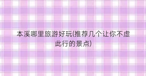 本溪哪里旅游好玩(推荐几个让你不虚此行的景点)