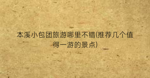 本溪小包团旅游哪里不错(推荐几个值得一游的景点)