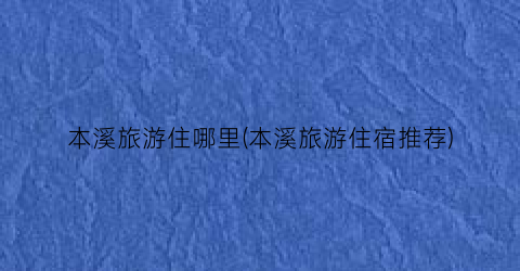 本溪旅游住哪里(本溪旅游住宿推荐)