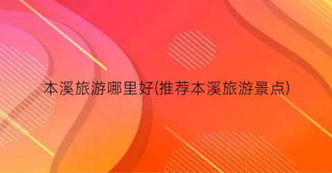 本溪旅游哪里好(推荐本溪旅游景点)