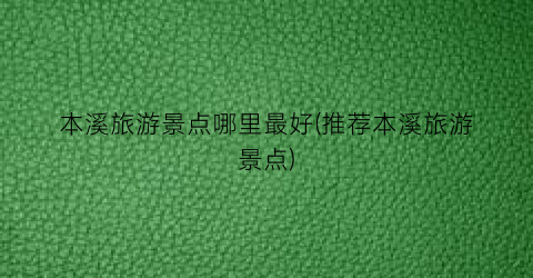 本溪旅游景点哪里最好(推荐本溪旅游景点)