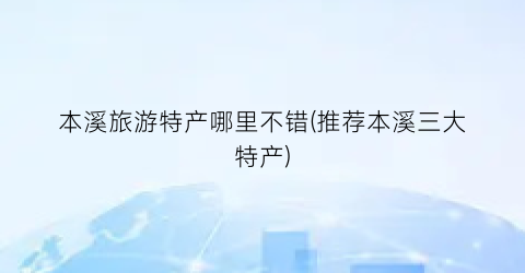 本溪旅游特产哪里不错(推荐本溪三大特产)