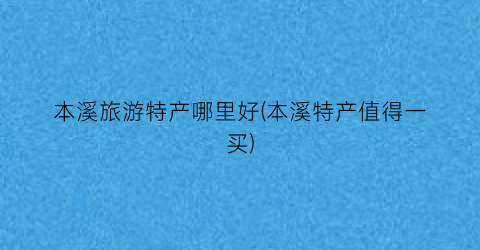 本溪旅游特产哪里好(本溪特产值得一买)