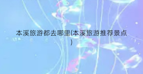本溪旅游都去哪里(本溪旅游推荐景点)