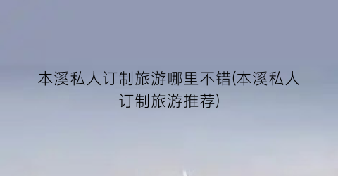本溪私人订制旅游哪里不错(本溪私人订制旅游推荐)