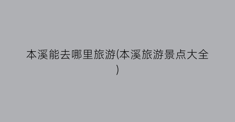 本溪能去哪里旅游(本溪旅游景点大全)
