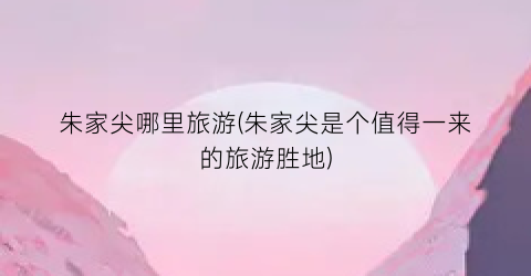 朱家尖哪里旅游(朱家尖是个值得一来的旅游胜地)